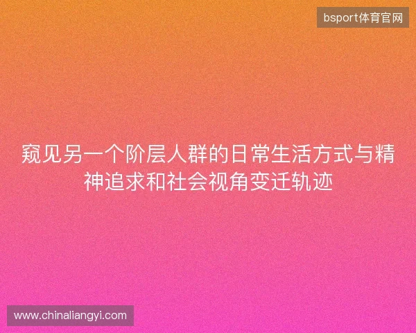 窥见另一个阶层人群的日常生活方式与精神追求和社会视角变迁轨迹 窥见另一个阶层人群的日常生活方式与精神追求和社会视角变迁轨迹