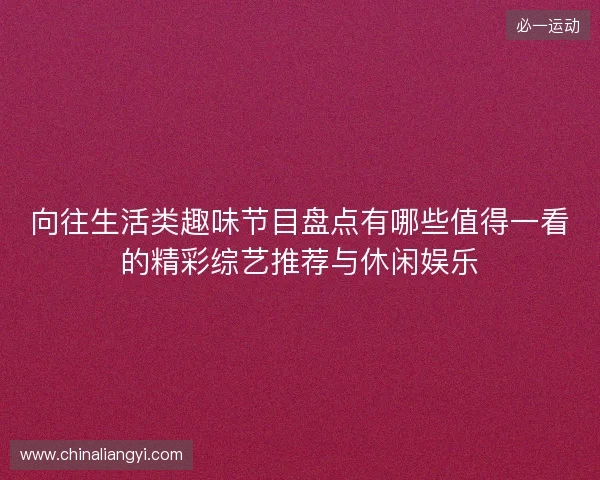 向往生活类趣味节目盘点有哪些值得一看的精彩综艺推荐与休闲娱乐 向往生活类趣味节目盘点有哪些值得一看的精彩综艺推荐与休闲娱乐