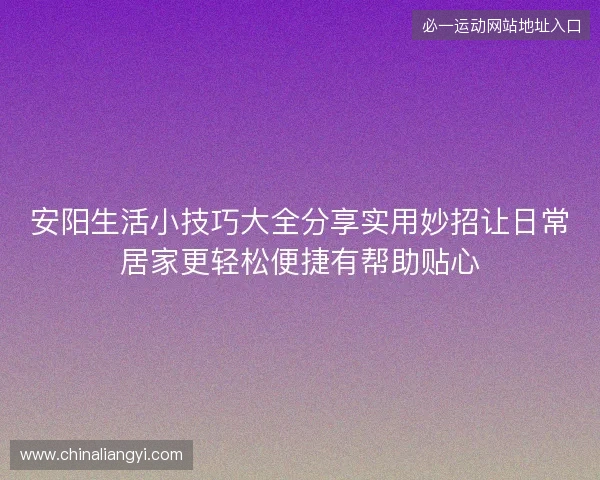 安阳生活小技巧大全分享实用妙招让日常居家更轻松便捷有帮助贴心 安阳生活小技巧大全分享实用妙招让日常居家更轻松便捷有帮助贴心