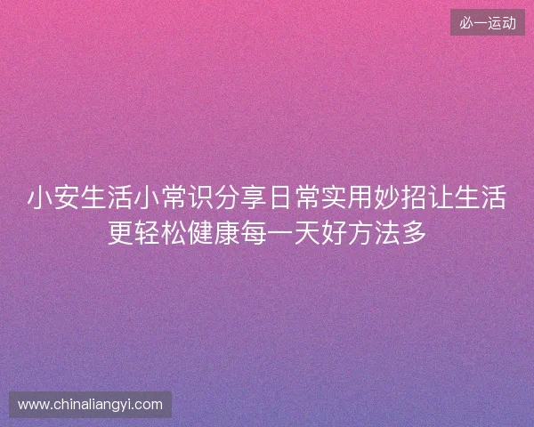 小安生活小常识分享日常实用妙招让生活更轻松健康每一天好方法多 小安生活小常识分享日常实用妙招让生活更轻松健康每一天好方法多