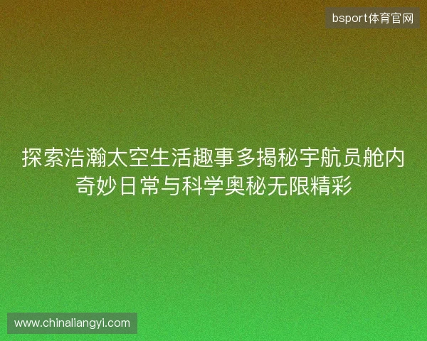 探索浩瀚太空生活趣事多揭秘宇航员舱内奇妙日常与科学奥秘无限精彩 探索浩瀚太空生活趣事多揭秘宇航员舱内奇妙日常与科学奥秘无限精彩
